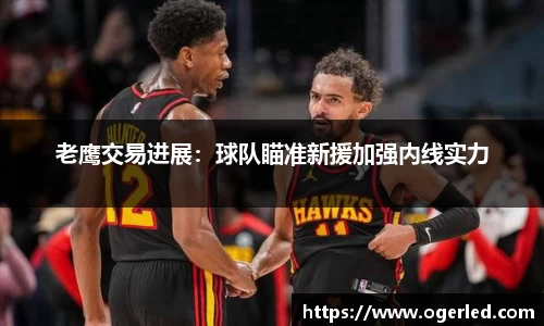 老鹰交易进展：球队瞄准新援加强内线实力